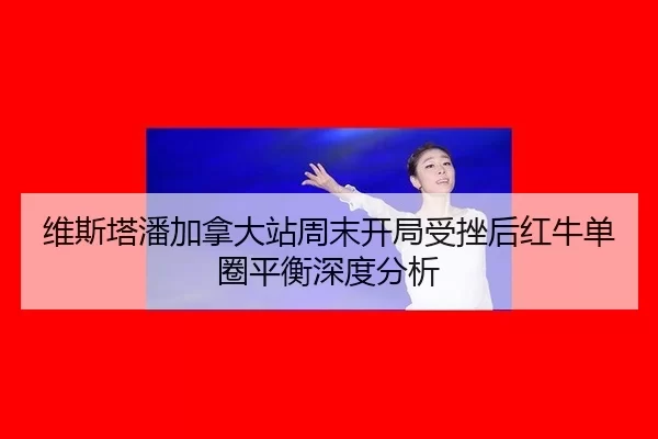 维斯塔潘加拿大站周末开局受挫后红牛单圈平衡深度分析